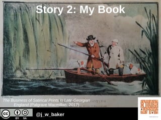 The Business of Satirical Prints in Late-Georgian
England (Palgrave Macmillan, 2017)
Story 2: My Book
@j_w_baker
 