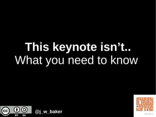 This keynote isn’t..
What you need to know
@j_w_baker
 