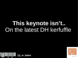 This keynote isn’t..
On the latest DH kerfuffle
@j_w_baker
 