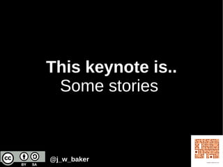This keynote is..
Some stories
@j_w_baker
 