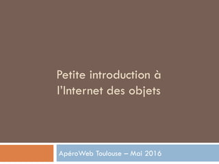 Petite introduction à
l’Internet des objets
ApéroWeb Toulouse – Mai 2016
 