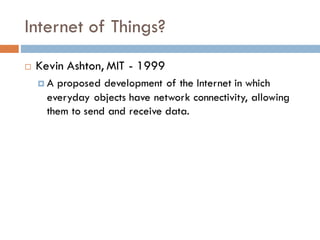 Internet of Things?
¨ Kevin Ashton, MIT - 1999
¤ A proposed development of the Internet in which
everyday objects have network connectivity, allowing
them to send and receive data.
 
