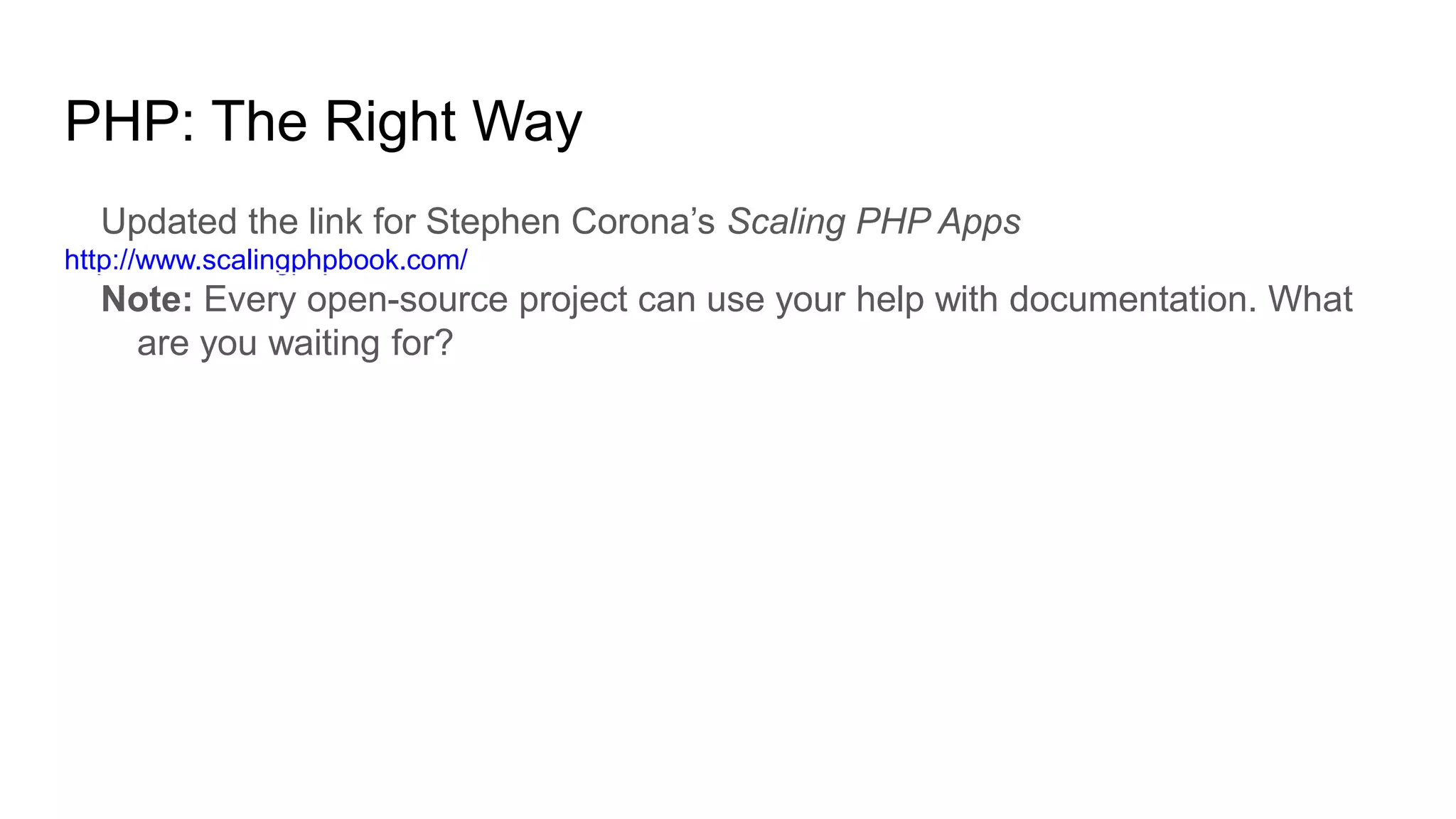 PHP: The Right Way
Updated the link for Stephen Corona’s Scaling PHP Apps
http://www.scalingphpbook.com/
Note: Every open-source project can use your help with documentation. What
are you waiting for?
 