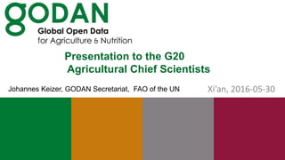 Presentation to the G20
Agricultural Chief Scientists
Xi’an, 2016-05-30Johannes Keizer, GODAN Secretariat, FAO of the UN
 