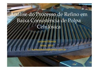 Análise do Processo de Refino em
Baixa Consistência de Polpa
Celulósica
Luciano Oliveira
Maio, 2016
lramosoliveira@yahoo.com.br
 