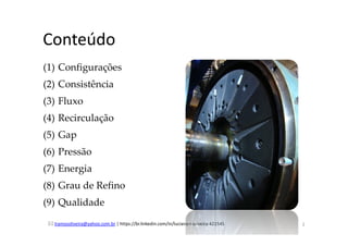 Conteúdo
(1) Configurações
(2) Consistência
(3) Fluxo
(4) Recirculação
(5) Gap
(6) Pressão
(7) Energia
(8) Grau de Refino
(9) Qualidade
lramosoliveira@yahoo.com.br | https://br.linkedin.com/in/luciano-r-oliveira-421545 2
 