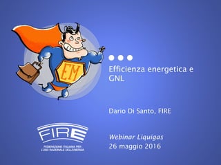 Efficienza energetica e
GNL
Dario Di Santo, FIRE
Webinar Liquigas
26 maggio 2016
 