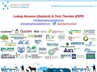 IWA-WEF Nutrient Recovery and Recycling, June 2016 – 2
Ludwig Hermann (Outotech) & Chris Thornton (ESPP)
info@phosphorusplatform.eu
www.phosphorusplatform.eu @phosphorusfacts
 