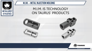 M.I.M. – METAL INJECTION MOLDING
M.I.M. IS TECHNOLOGY
ON TAURUS’ PRODUCTS
METALLURGY
& PLASTICS
 