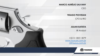 JULIAN BATISTA
IR Analyst
+55 51 3021 3079
www,taurusri,com,br
ri@taurus,com,br
THIAGO PIOVESAN
CFO & IRO
MARCO AURÉLIO SALVANY
CEO
 