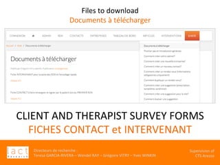 Directeurs	de	recherche	:		
Teresa	GARCIA-RIVERA	–	Wendel	RAY	–	Grégoire	VITRY	–	Yves	WINKIN	
																	Supervision	of	
																				CTS	Arezzo			
CLIENT	AND	THERAPIST	SURVEY	FORMS	
FICHES	CONTACT	et	INTERVENANT	
	
	
Files	to	download	
Documents	à	télécharger	
 