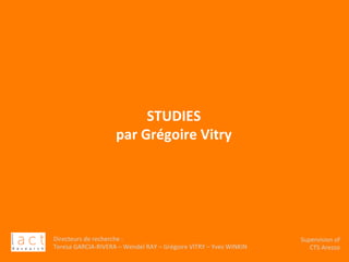 Directeurs	de	recherche	:		
Teresa	GARCIA-RIVERA	–	Wendel	RAY	–	Grégoire	VITRY	–	Yves	WINKIN	
																	Supervision	of	
																				CTS	Arezzo			
	
	
	
	
	
	
STUDIES		
par	Grégoire	Vitry	
 