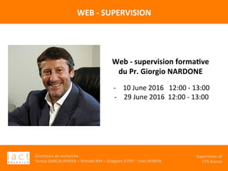 Directeurs	de	recherche	:		
Teresa	GARCIA-RIVERA	–	Wendel	RAY	–	Grégoire	VITRY	–	Yves	WINKIN	
																	Supervision	of	
																				CTS	Arezzo			
WEB	-	SUPERVISION		
	
Web	-	supervision	forma,ve		
du	Pr.	Giorgio	NARDONE	
	
-  10	June	2016			12:00	-	13:00	
-  29	June	2016		12:00	-	13:00	
	
	
	
	
 