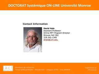 Directeurs	de	recherche	:		
Teresa	GARCIA-RIVERA	–	Wendel	RAY	–	Grégoire	VITRY	–	Yves	WINKIN	
																	Supervision	of	
																				CTS	Arezzo			
DOCTORAT	Systémique	ON-LINE	Université	Monroe	
 
