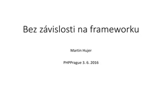 Bez závislosti na frameworku
Martin Hujer
PHPPrague 3. 6. 2016
 