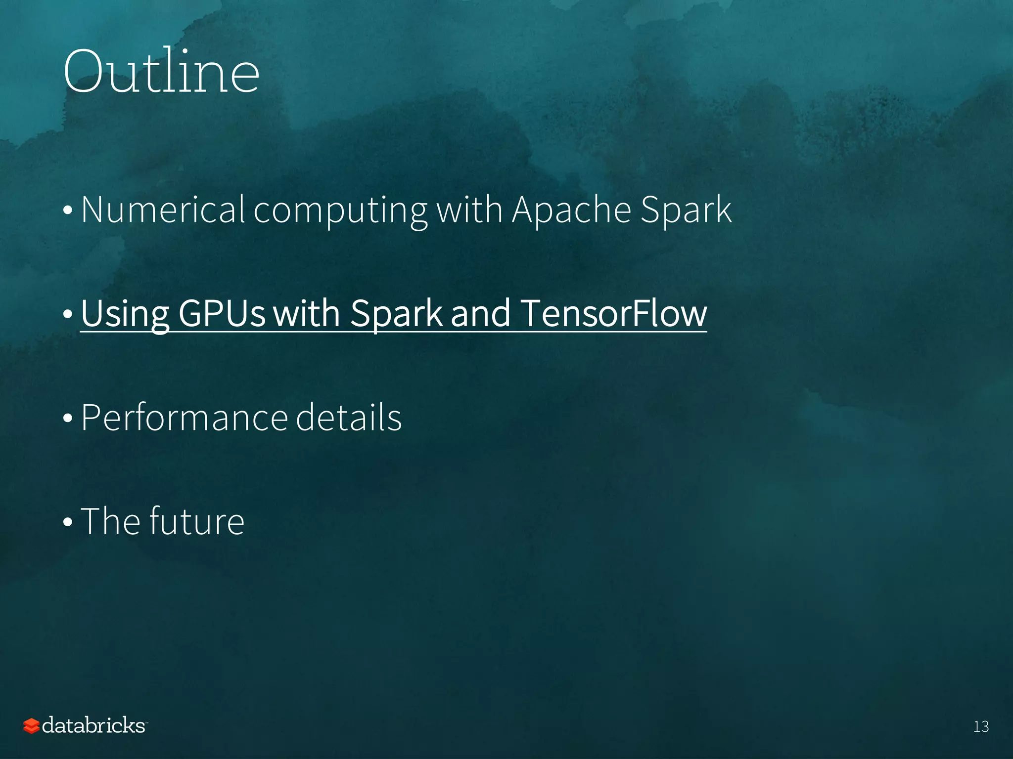 Outline
• Numerical computing with Apache Spark
• Using GPUs with Spark and TensorFlow
• Performance details
• The future
13
 