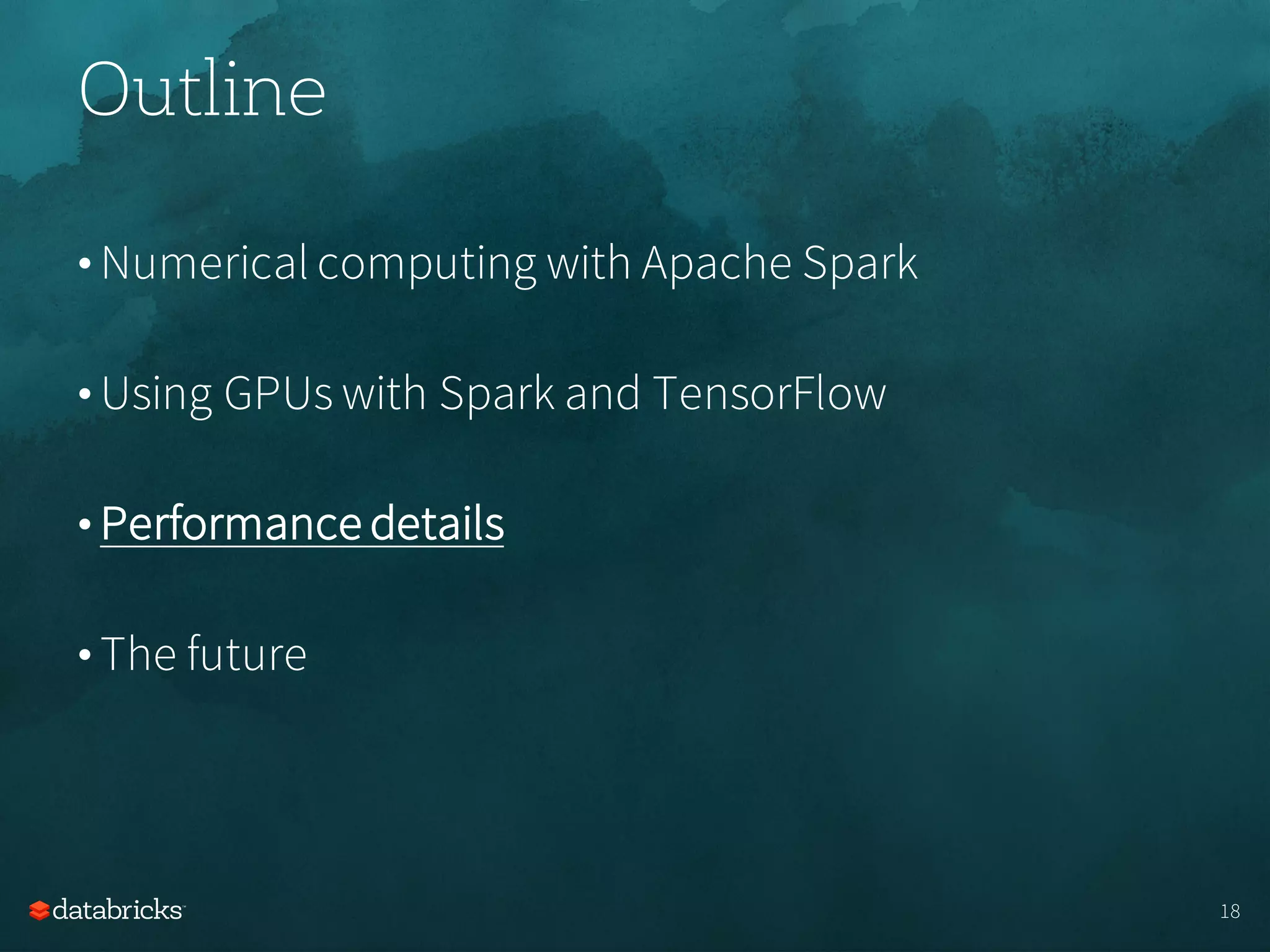Outline
• Numerical computing with Apache Spark
• Using GPUs with Spark and TensorFlow
• Performance details
• The future
18
 