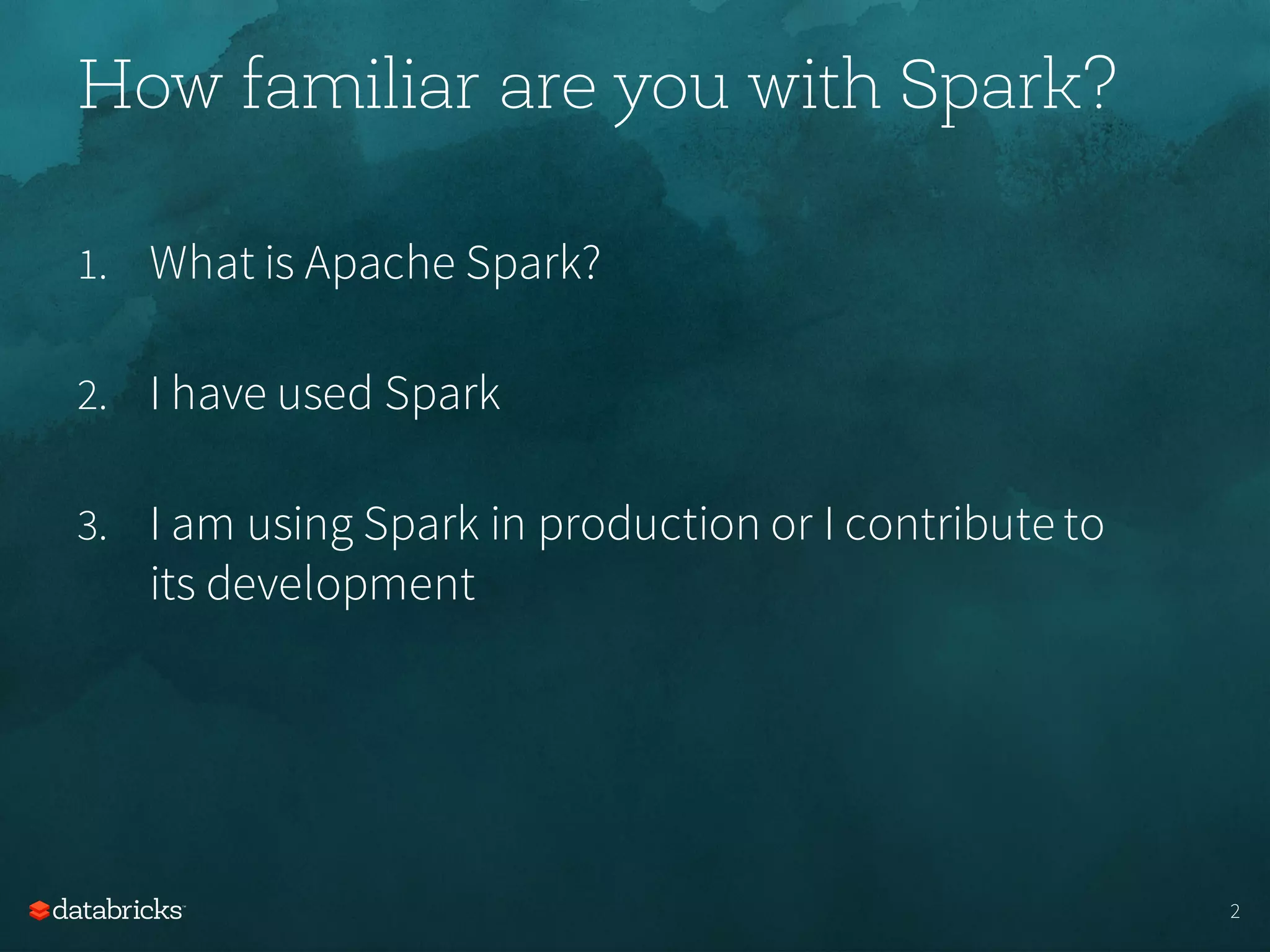 How familiar are you with Spark?
1. What is Apache Spark?
2. I have used Spark
3. I am using Spark in production or I contribute to
its development
2
 