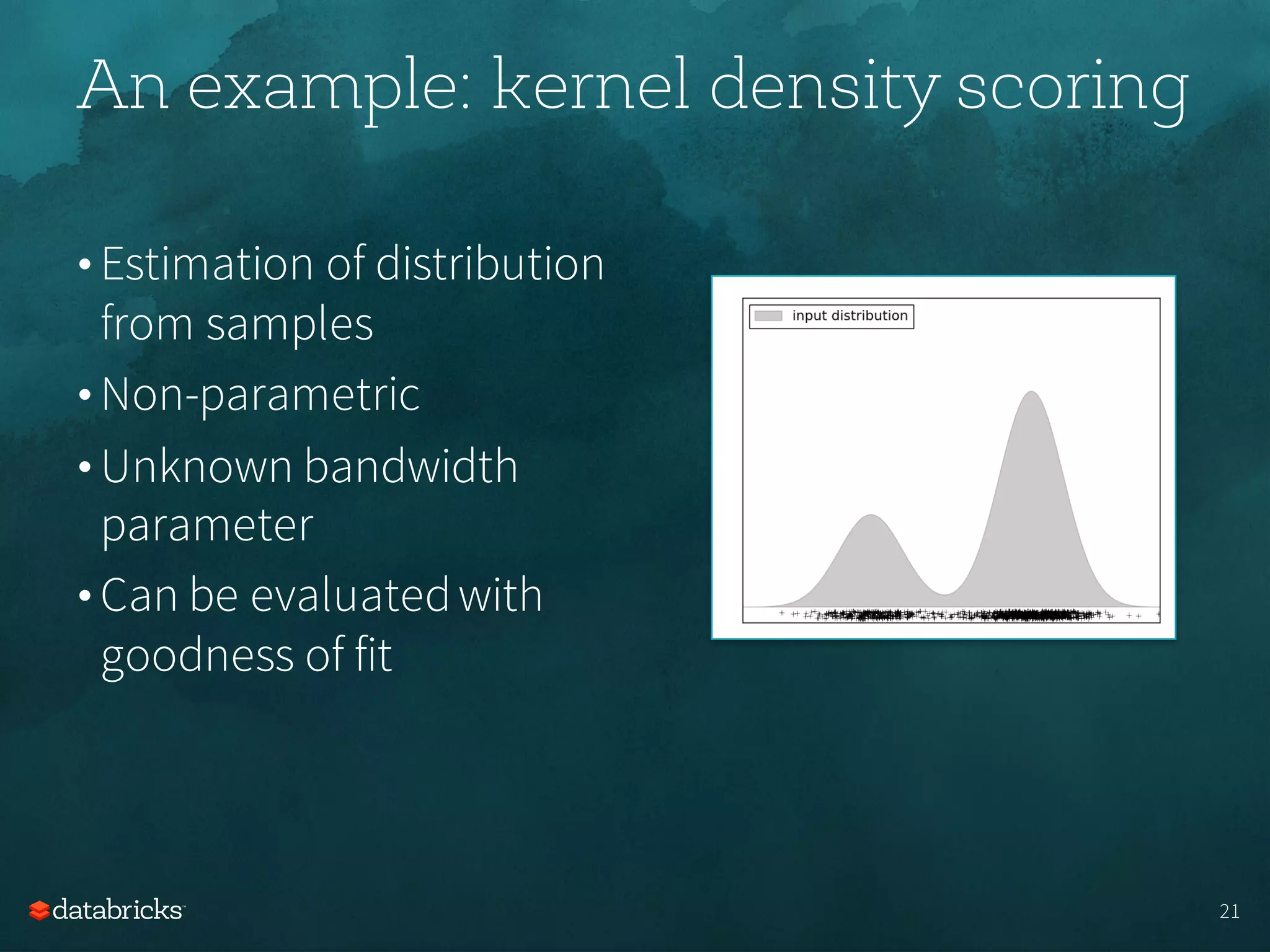 • Estimation of distribution
from samples
• Non-parametric
• Unknown bandwidth
parameter
• Can be evaluatedwith
goodness of fit
An example: kernel density scoring
21
 