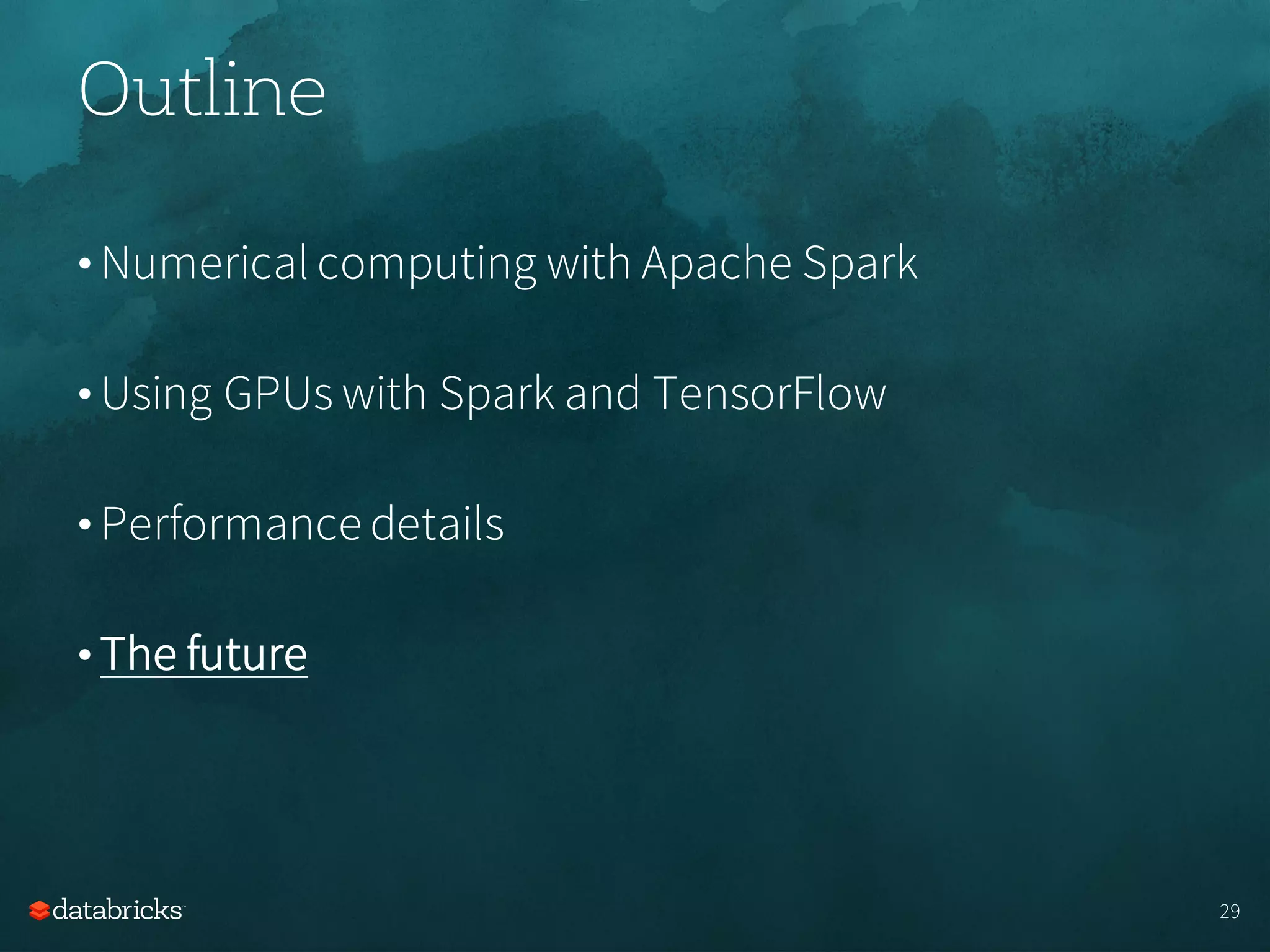 Outline
• Numerical computing with Apache Spark
• Using GPUs with Spark and TensorFlow
• Performance details
• The future
29
 