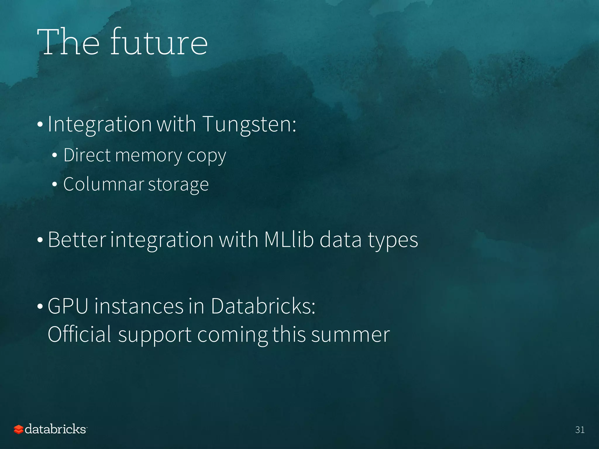 The future
• Integrationwith Tungsten:
• Direct memory copy
• Columnar storage
• Betterintegration with MLlib data types
• GPU instances in Databricks:
Official support coming this summer
31
 
