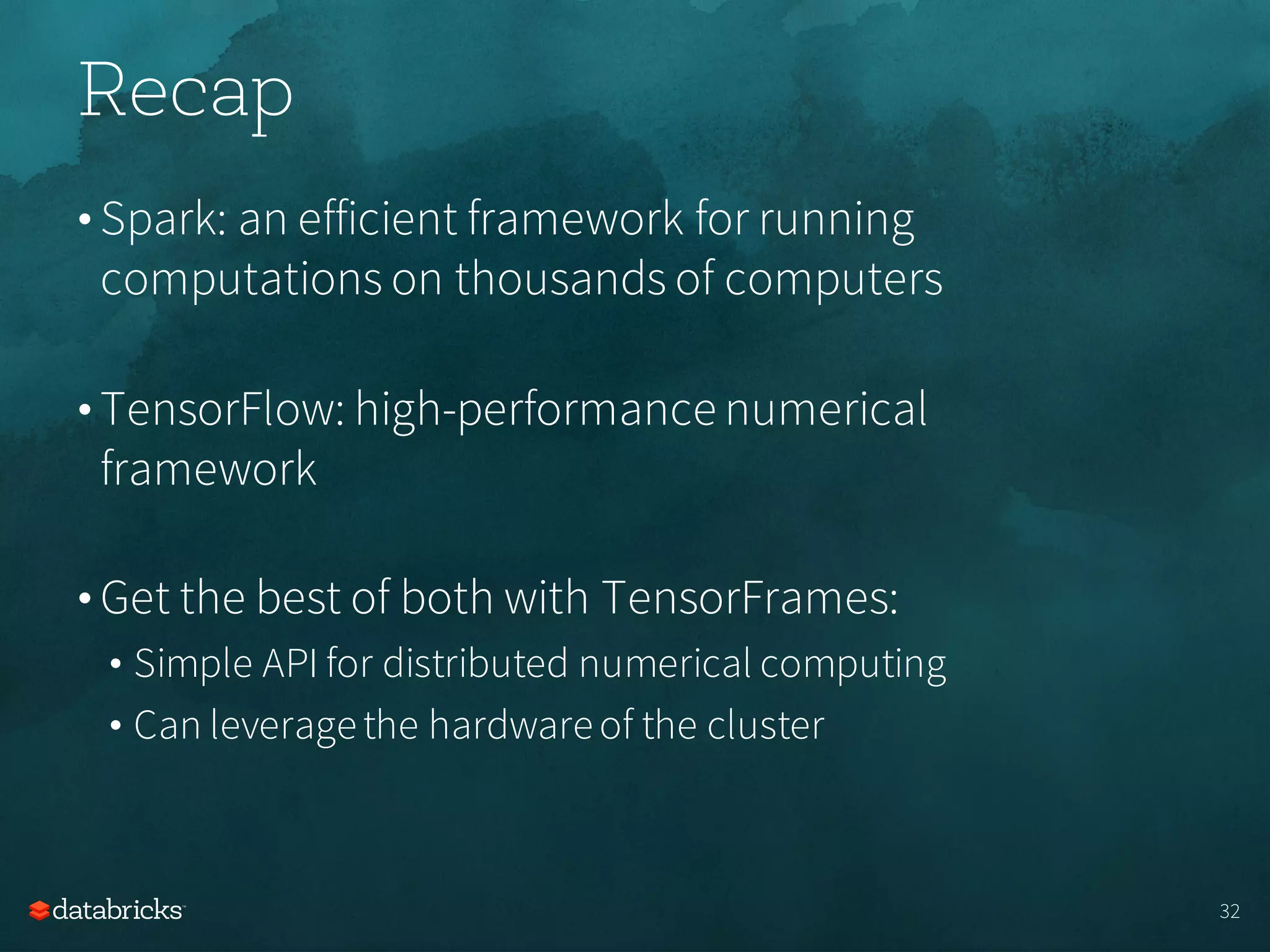 Recap
• Spark: an efficient framework for running
computations on thousands of computers
• TensorFlow: high-performance numerical
framework
• Get the best of both with TensorFrames:
• Simple API for distributed numerical computing
• Can leveragethe hardwareof the cluster
32
 