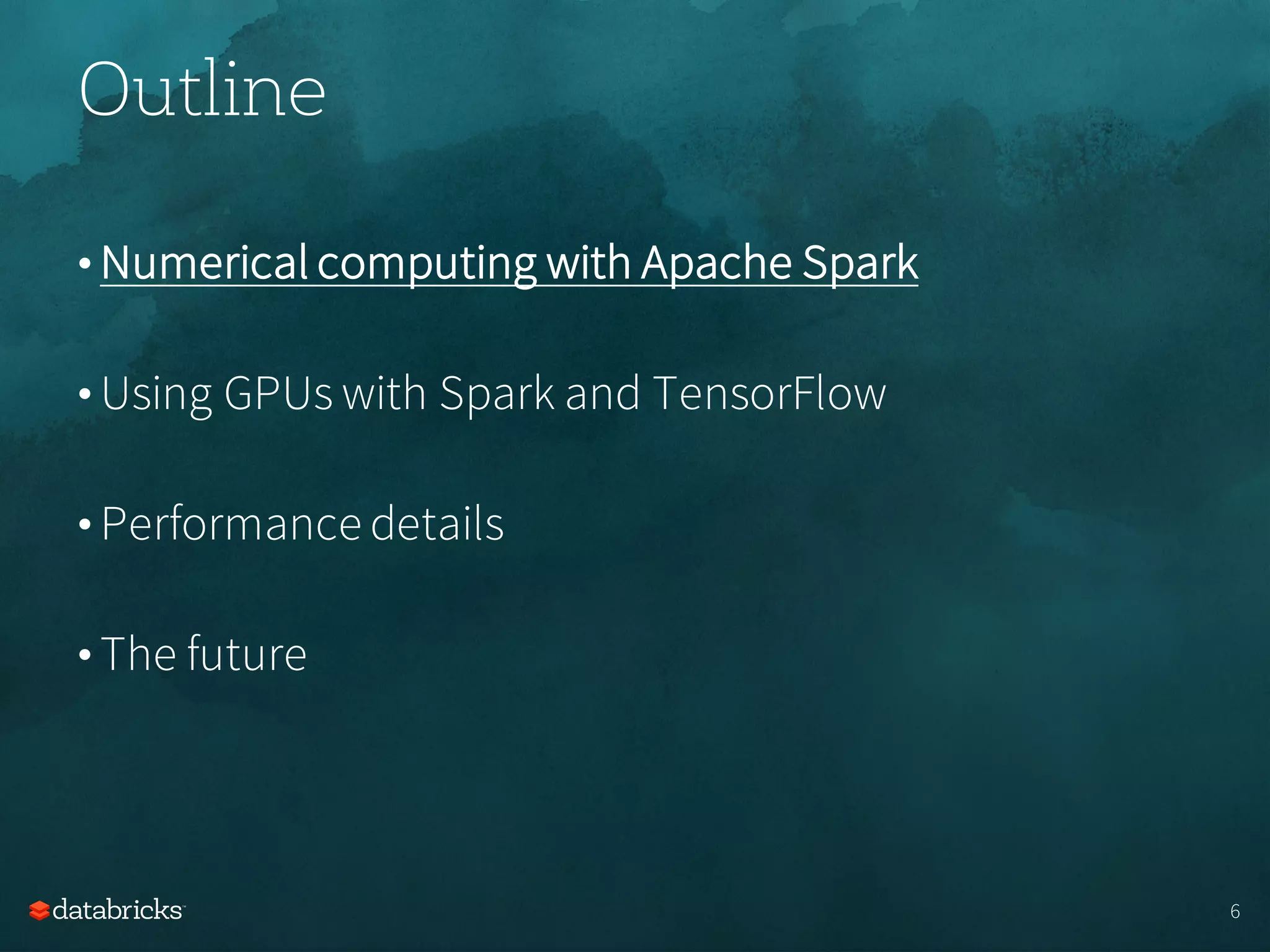 Outline
• Numerical computing with Apache Spark
• Using GPUs with Spark and TensorFlow
• Performance details
• The future
6
 