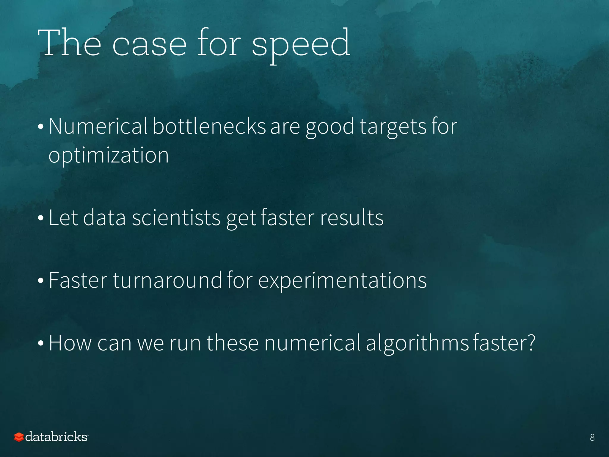 The case for speed
• Numerical bottlenecksare good targets for
optimization
• Let data scientists get faster results
• Faster turnaroundfor experimentations
• How can we run these numerical algorithmsfaster?
8
 