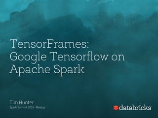 TensorFrames:
Google Tensorflow on
Apache Spark
Tim Hunter
Spark Summit 2016 - Meetup
 