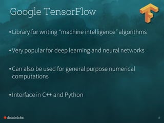 • Library for writing “machine intelligence”algorithms
• Very popular for deep learning and neural networks
• Can also be used for general purpose numerical
computations
• Interface in C++ and Python
15
Google TensorFlow
 