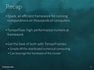 Recap
• Spark: an efficient framework for running
computations on thousands of computers
• TensorFlow: high-performance numerical
framework
• Get the best of both with TensorFrames:
• Simple API for distributed numerical computing
• Can leveragethe hardwareof the cluster
32
 