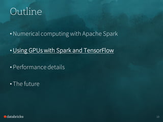Outline
• Numerical computing with Apache Spark
• Using GPUs with Spark and TensorFlow
• Performance details
• The future
13
 