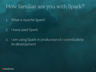 How familiar are you with Spark?
1. What is Apache Spark?
2. I have used Spark
3. I am using Spark in production or I contribute to
its development
2
 
