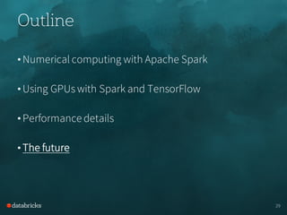 Outline
• Numerical computing with Apache Spark
• Using GPUs with Spark and TensorFlow
• Performance details
• The future
29
 