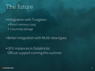 The future
• Integrationwith Tungsten:
• Direct memory copy
• Columnar storage
• Betterintegration with MLlib data types
• GPU instances in Databricks:
Official support coming this summer
31
 