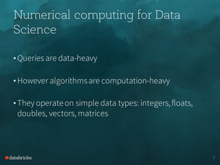 Numerical computing for Data
Science
• Queries are data-heavy
• However algorithmsare computation-heavy
• They operate on simple data types: integers,floats,
doubles, vectors, matrices
7
 