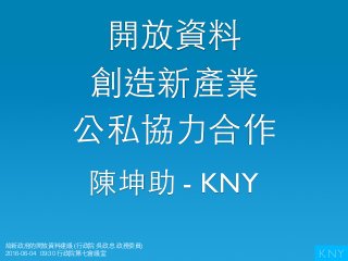 KNY
陳坤助 - KNY
開放資料
創造新產業
公私協⼒力合作
給新政府的開放資料建議 (⾏行政院 吳政忠 政務委員) 
2016-06-04 09:30 ⾏行政院第七會議室
 