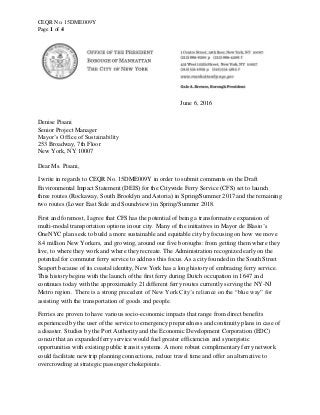 CEQR No. 15DME009Y
Page 1 of 4
June 6, 2016
Denise Pisani
Senior Project Manager
Mayor’s Office of Sustainability
253 Broadway, 7th Floor
New York, NY 10007
Dear Ms. Pisani,
I write in regards to CEQR No. 15DME009Y in order to submit comments on the Draft
Environmental Impact Statement (DEIS) for the Citywide Ferry Service (CFS) set to launch
three routes (Rockaway, South Brooklyn and Astoria) in Spring/Summer 2017 and the remaining
two routes (Lower East Side and Soundview) in Spring/Summer 2018.
First and foremost, I agree that CFS has the potential of being a transformative expansion of
multi-modal transportation options in our city. Many of the initiatives in Mayor de Blasio’s
OneNYC plan seek to build a more sustainable and equitable city by focusing on how we move
8.4 million New Yorkers, and growing, around our five boroughs: from getting them where they
live, to where they work and where they recreate. The Administration recognized early on the
potential for commuter ferry service to address this focus. As a city founded in the South Street
Seaport because of its coastal identity, New York has a long history of embracing ferry service.
This history begins with the launch of the first ferry during Dutch occupation in 1647 and
continues today with the approximately 21 different ferry routes currently serving the NY-NJ
Metro region. There is a strong precedent of New York City’s reliance on the “blue way” for
assisting with the transportation of goods and people.
Ferries are proven to have various socio-economic impacts that range from direct benefits
experienced by the user of the service to emergency preparedness and continuity plans in case of
a disaster. Studies by the Port Authority and the Economic Development Corporation (EDC)
concur that an expanded ferry service would fuel greater efficiencies and synergistic
opportunities with existing public transit systems. A more robust complimentary ferry network
could facilitate new trip planning connections, reduce travel time and offer an alternative to
overcrowding at strategic passenger chokepoints.
 