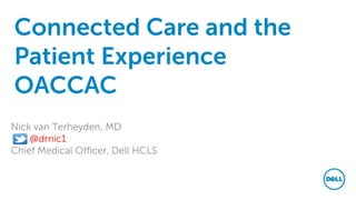 Connected Care and the
Patient Experience
OACCAC
Nick van Terheyden, MD
@drnic1
Chief Medical Officer, Dell HCLS
 