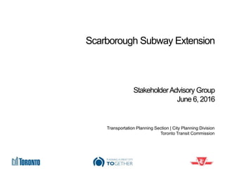 Scarborough Subway Extension
StakeholderAdvisory Group
June 6, 2016
Transportation Planning Section | City Planning Division
Toronto Transit Commission
 