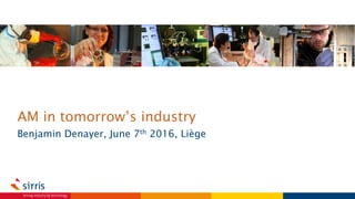 AM in tomorrow’s industry
Benjamin Denayer, June 7th 2016, Liège
 