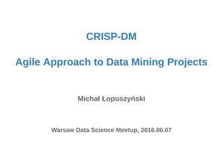 CRISP-DM
Agile Approach to Data Mining Projects
Michał Łopuszyński
Warsaw Data Science Meetup, 2016.06.07
 