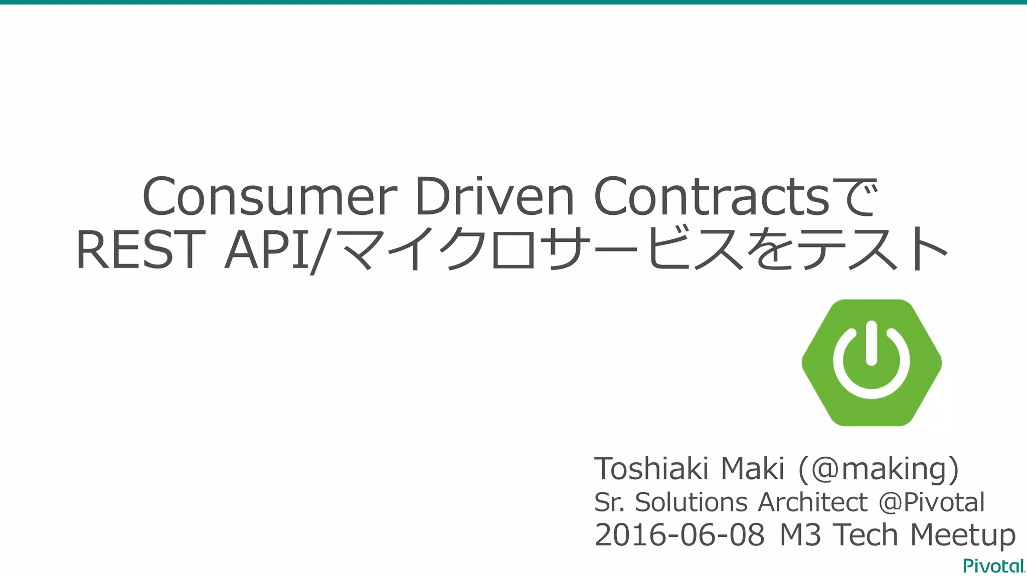 Consumer Driven Contractsで REST API/マイクロサービスをテスト Toshiaki Maki (@making) Sr. Solutions Architect @Pivotal 2016-06-08 M3 Tech Meetup 