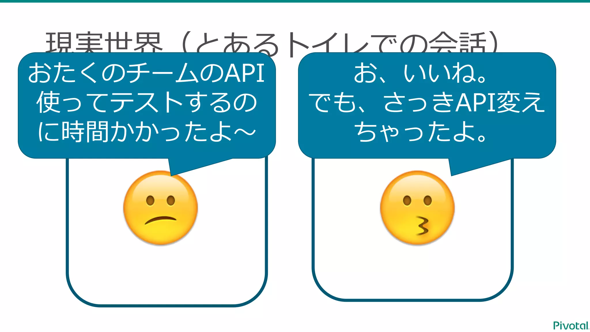 Team BTeam A 現実世界（とあるトイレでの会話） 😕 😗 おたくのチームのAPI 使ってテストするの に時間かかったよ〜 お、いいね。 でも、さっきAPI変え ちゃったよ。 