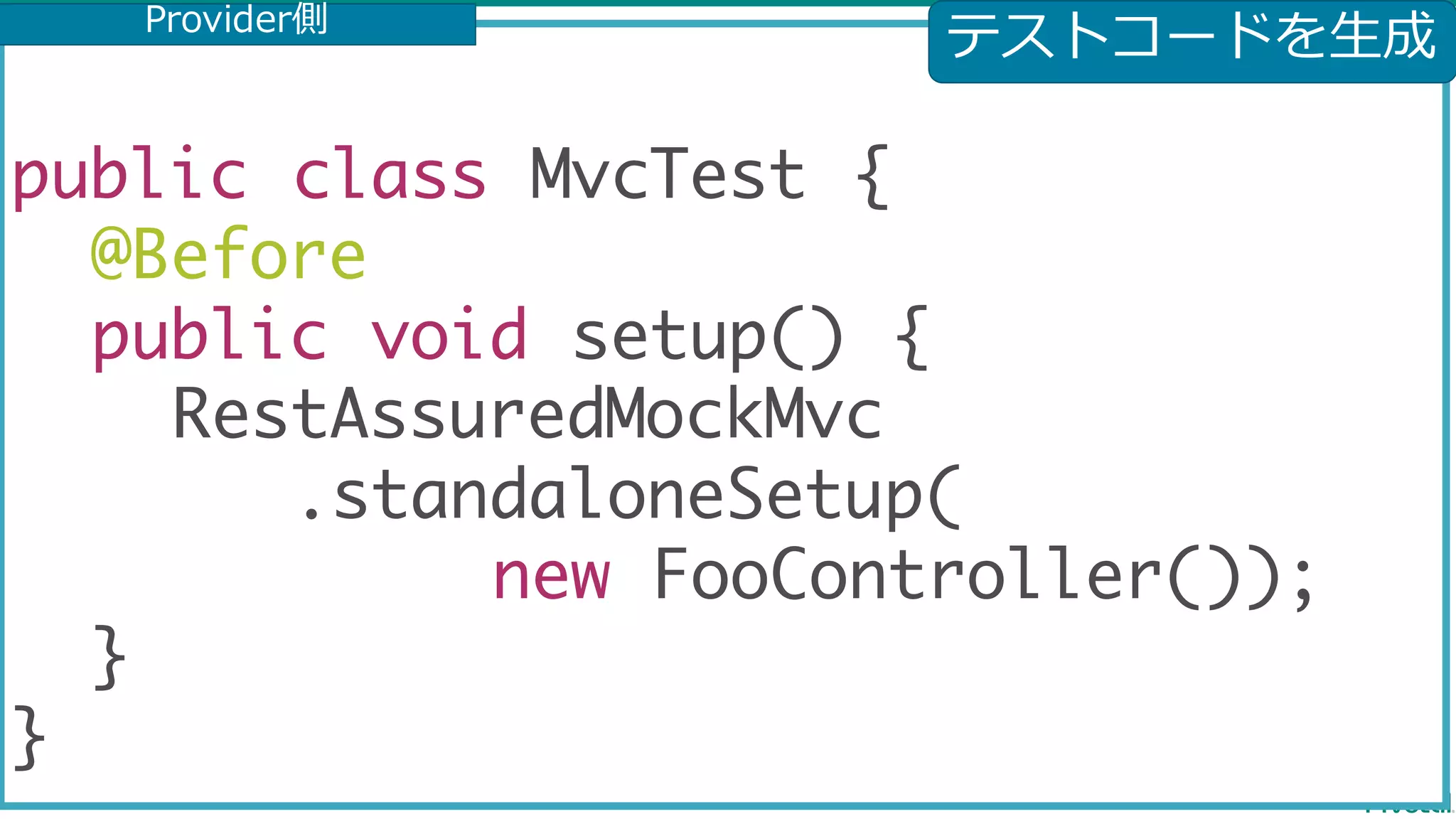 public class MvcTest { @Before public void setup() { RestAssuredMockMvc .standaloneSetup( new FooController()); } } テストコードを⽣成Provider側 