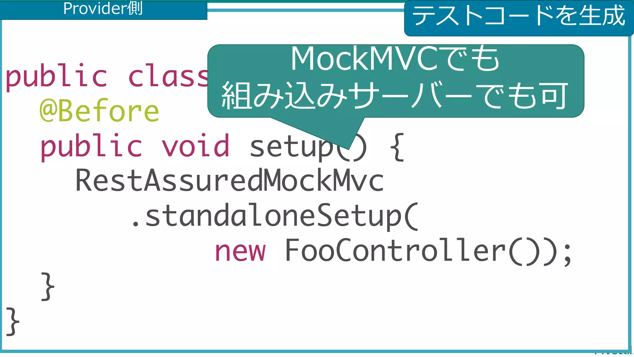 public class MvcTest { @Before public void setup() { RestAssuredMockMvc .standaloneSetup( new FooController()); } } テストコードを⽣成Provider側 MockMVCでも 組み込みサーバーでも可 