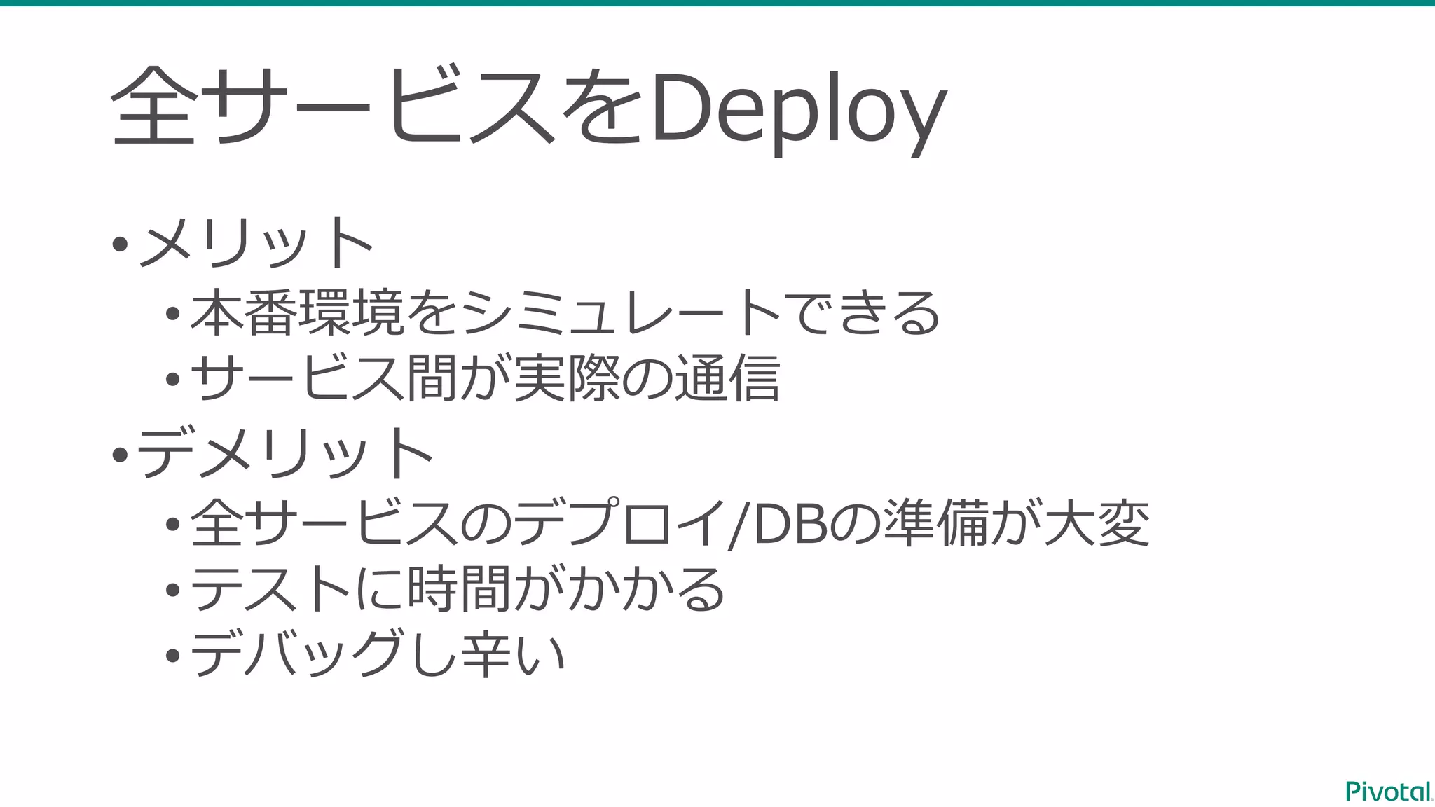 全サービスをDeploy •メリット •本番環境をシミュレートできる •サービス間が実際の通信 •デメリット •全サービスのデプロイ/DBの準備が⼤変 •テストに時間がかかる •デバッグし⾟い 
