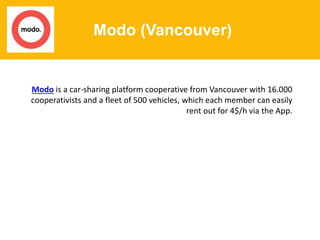 Modo (Vancouver)
Modo is a car-sharing platform cooperative from Vancouver with 16.000
cooperativists and a fleet of 500 vehicles, which each member can easily
rent out for 4$/h via the App.
 