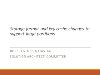 Storage	format	and	key	cache	changes	to	
support	large	partitions
ROBERT	STUPP,	DATASTAX
SOLUTION	ARCHITECT,	COMMITTER
 