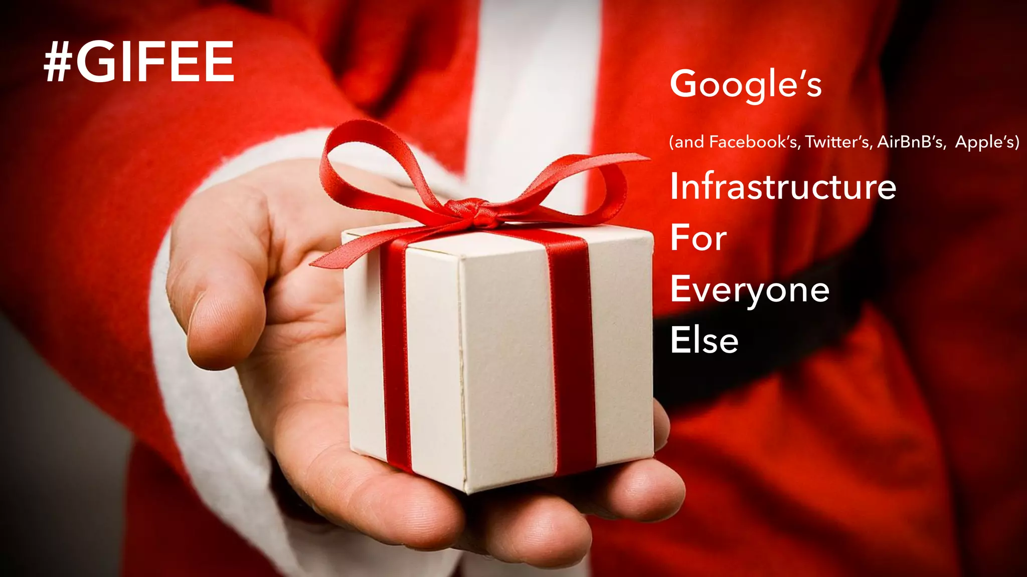 #GIFEE Google’s 
(and Facebook’s, Twitter’s, AirBnB’s, Apple’s) 
Infrastructure 
For 
Everyone 
Else
 